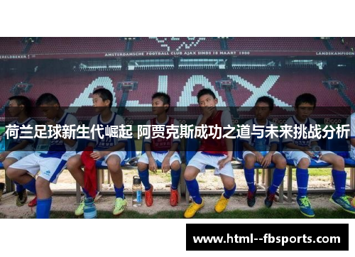 荷兰足球新生代崛起 阿贾克斯成功之道与未来挑战分析 荷兰足球新生代崛起 阿贾克斯成功之道与未来挑战分析