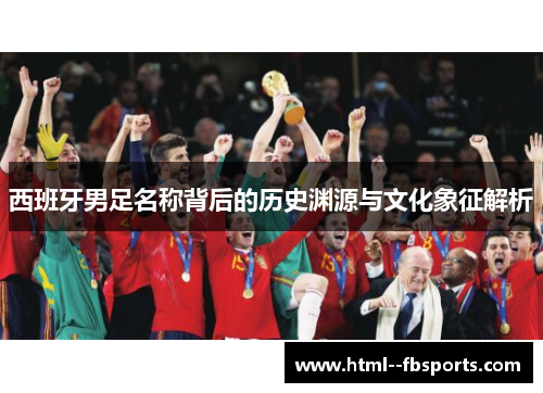 西班牙男足名称背后的历史渊源与文化象征解析 西班牙男足名称背后的历史渊源与文化象征解析