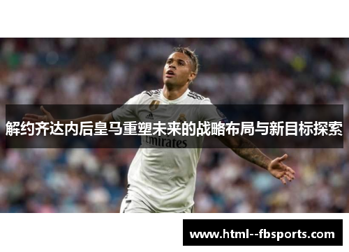 解约齐达内后皇马重塑未来的战略布局与新目标探索