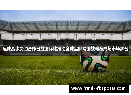 足球赛事赞助合作日益国际化推动全球品牌跨国战略布局与市场融合 足球赛事赞助合作日益国际化推动全球品牌跨国战略布局与市场融合