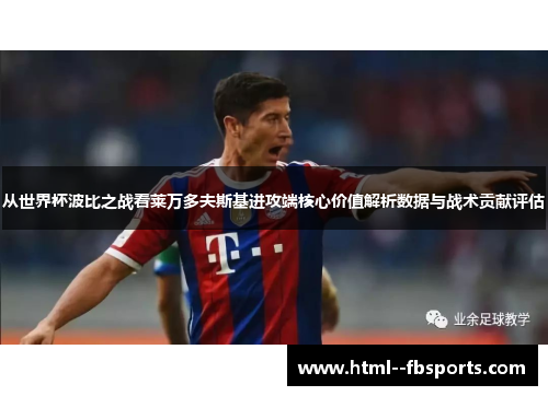 从世界杯波比之战看莱万多夫斯基进攻端核心价值解析数据与战术贡献评估 从世界杯波比之战看莱万多夫斯基进攻端核心价值解析数据与战术贡献评估