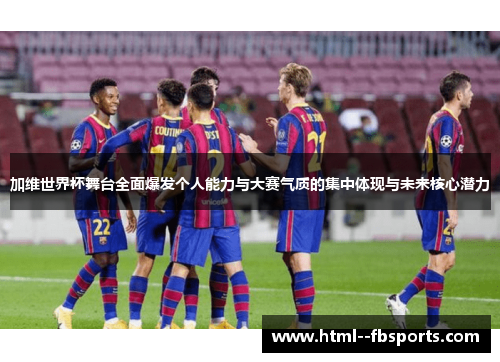 加维世界杯舞台全面爆发个人能力与大赛气质的集中体现与未来核心潜力