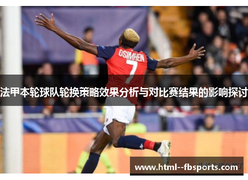 法甲本轮球队轮换策略效果分析与对比赛结果的影响探讨 法甲本轮球队轮换策略效果分析与对比赛结果的影响探讨
