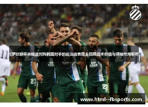 C罗欧联杯关键战对阵韩国对手的统治级表现全回顾战术价值与领袖作用解析