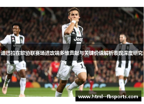 迪巴拉在欧协联赛场进攻端多维贡献与关键价值解析表现深度研究 迪巴拉在欧协联赛场进攻端多维贡献与关键价值解析表现深度研究