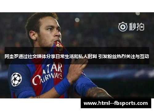 阿圭罗通过社交媒体分享日常生活和私人时刻 引发粉丝热烈关注与互动 阿圭罗通过社交媒体分享日常生活和私人时刻 引发粉丝热烈关注与互动