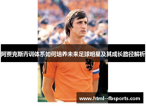 阿贾克斯青训体系如何培养未来足球明星及其成长路径解析 阿贾克斯青训体系如何培养未来足球明星及其成长路径解析