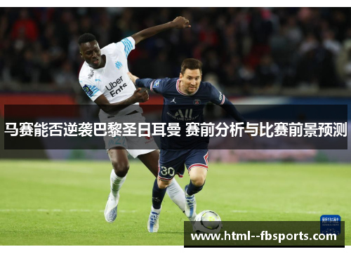 马赛能否逆袭巴黎圣日耳曼 赛前分析与比赛前景预测