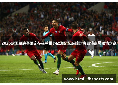 2025欧国联决赛确定在荷兰举办欧洲足坛巅峰对决即将点燃激情之夜