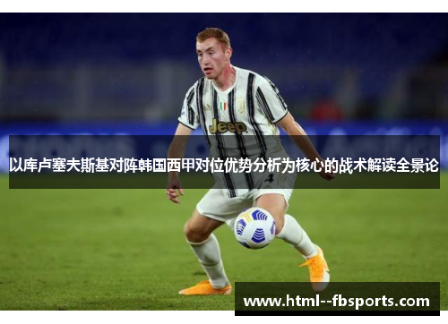 以库卢塞夫斯基对阵韩国西甲对位优势分析为核心的战术解读全景论