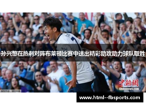 孙兴慜在热刺对阵布莱顿比赛中送出精彩助攻助力球队取胜