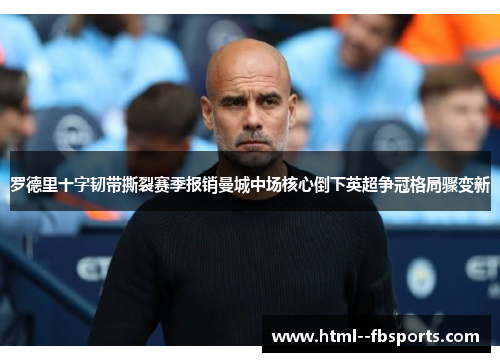 罗德里十字韧带撕裂赛季报销曼城中场核心倒下英超争冠格局骤变新