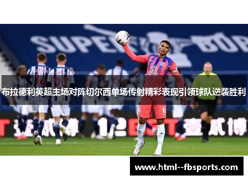 布拉德利英超主场对阵切尔西单场传射精彩表现引领球队逆袭胜利