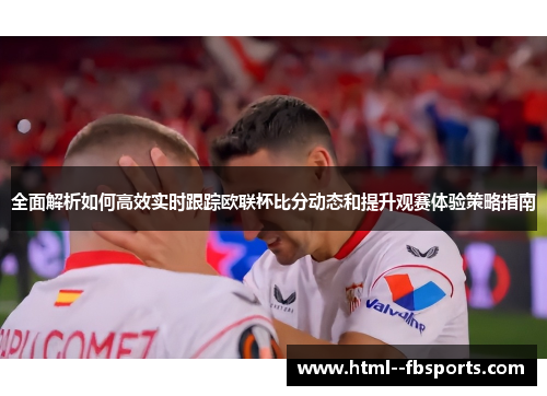 全面解析如何高效实时跟踪欧联杯比分动态和提升观赛体验策略指南 全面解析如何高效实时跟踪欧联杯比分动态和提升观赛体验策略指南