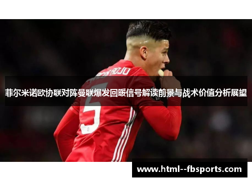 菲尔米诺欧协联对阵曼联爆发回暖信号解读前景与战术价值分析展望 菲尔米诺欧协联对阵曼联爆发回暖信号解读前景与战术价值分析展望