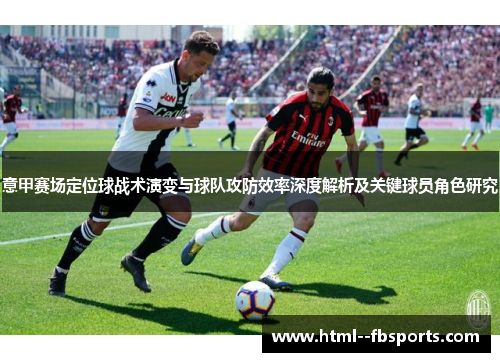 意甲赛场定位球战术演变与球队攻防效率深度解析及关键球员角色研究 意甲赛场定位球战术演变与球队攻防效率深度解析及关键球员角色研究