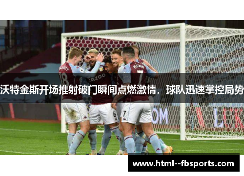 沃特金斯开场推射破门瞬间点燃激情,球队迅速掌控局势 沃特金斯开场推射破门瞬间点燃激情,球队迅速掌控局势