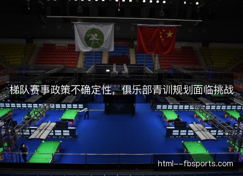 梯队赛事政策不确定性，俱乐部青训规划面临挑战